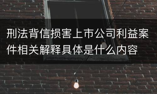 刑法背信损害上市公司利益案件相关解释具体是什么内容