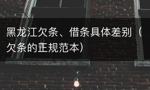 黑龙江欠条、借条具体差别（欠条的正规范本）