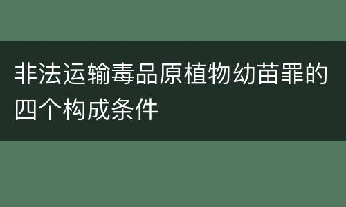 非法运输毒品原植物幼苗罪的四个构成条件