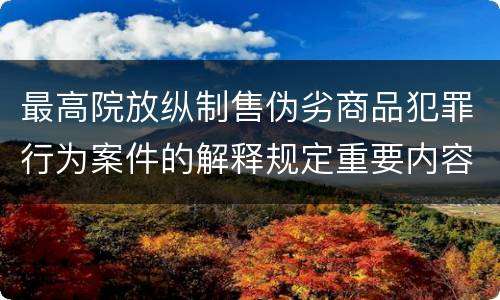 最高院放纵制售伪劣商品犯罪行为案件的解释规定重要内容是什么