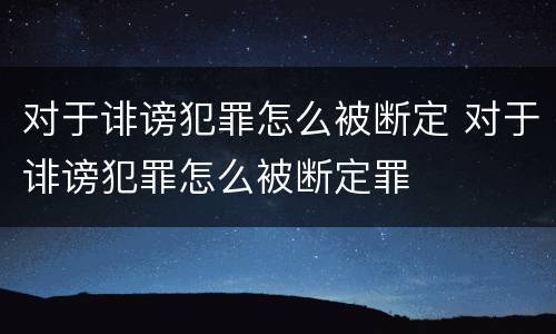 对于诽谤犯罪怎么被断定 对于诽谤犯罪怎么被断定罪