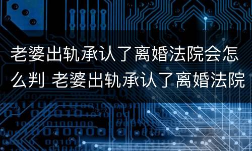 老婆出轨承认了离婚法院会怎么判 老婆出轨承认了离婚法院会怎么判呢