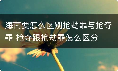 海南要怎么区别抢劫罪与抢夺罪 抢夺跟抢劫罪怎么区分