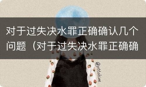 对于过失决水罪正确确认几个问题（对于过失决水罪正确确认几个问题可以解决）
