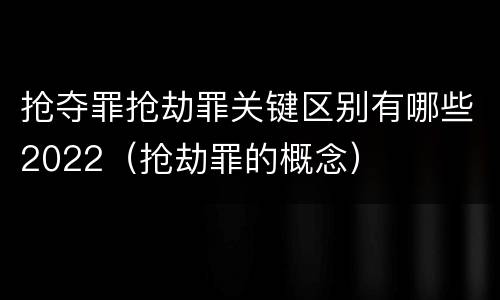 抢夺罪抢劫罪关键区别有哪些2022（抢劫罪的概念）