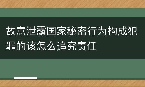 故意泄露国家秘密行为构成犯罪的该怎么追究责任
