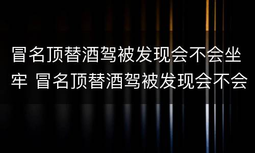 冒名顶替酒驾被发现会不会坐牢 冒名顶替酒驾被发现会不会坐牢呀