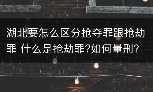 湖北要怎么区分抢夺罪跟抢劫罪 什么是抢劫罪?如何量刑?