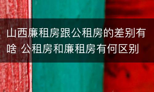 山西廉租房跟公租房的差别有啥 公租房和廉租房有何区别