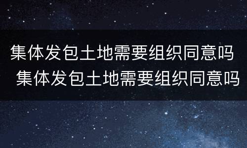集体发包土地需要组织同意吗 集体发包土地需要组织同意吗为什么