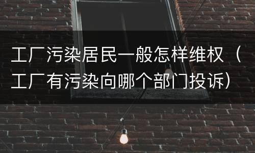 工厂污染居民一般怎样维权（工厂有污染向哪个部门投诉）