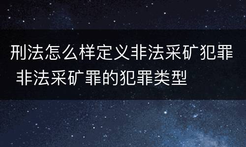 刑法怎么样定义非法采矿犯罪 非法采矿罪的犯罪类型