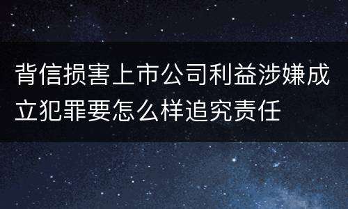 背信损害上市公司利益涉嫌成立犯罪要怎么样追究责任