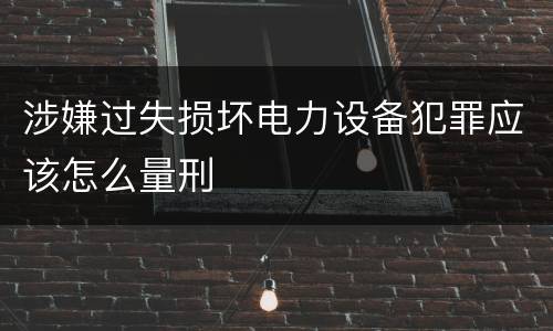 涉嫌过失损坏电力设备犯罪应该怎么量刑