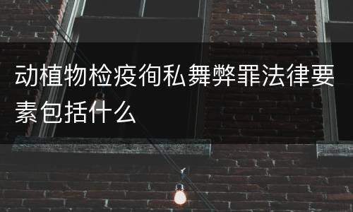 动植物检疫徇私舞弊罪法律要素包括什么