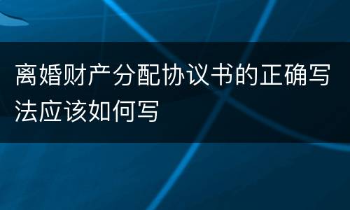 离婚财产分配协议书的正确写法应该如何写
