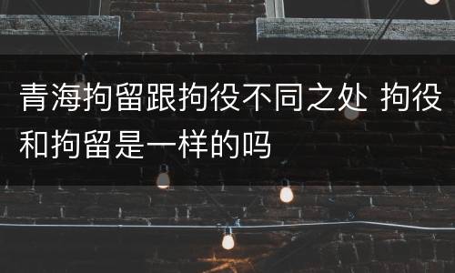 青海拘留跟拘役不同之处 拘役和拘留是一样的吗