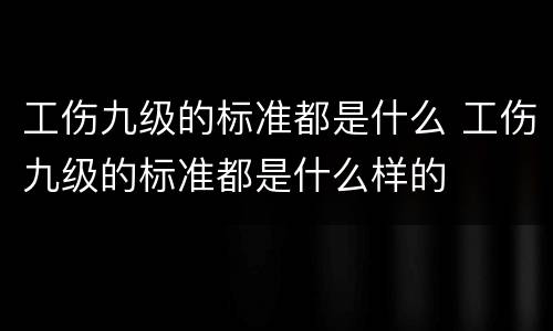 工伤九级的标准都是什么 工伤九级的标准都是什么样的