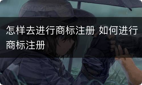 怎样去进行商标注册 如何进行商标注册