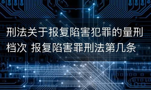 刑法关于报复陷害犯罪的量刑档次 报复陷害罪刑法第几条