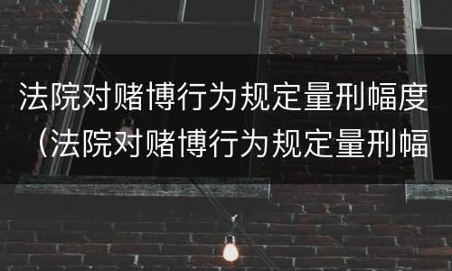 法院对赌博行为规定量刑幅度（法院对赌博行为规定量刑幅度的规定）