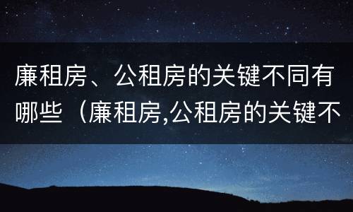 廉租房、公租房的关键不同有哪些（廉租房,公租房的关键不同有哪些原因）