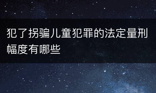 犯了拐骗儿童犯罪的法定量刑幅度有哪些