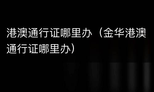 港澳通行证哪里办（金华港澳通行证哪里办）