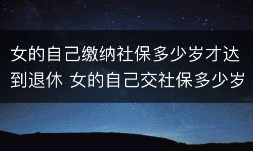 女的自己缴纳社保多少岁才达到退休 女的自己交社保多少岁退休