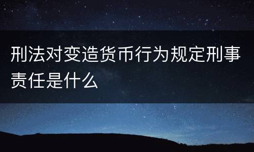 刑法对变造货币行为规定刑事责任是什么