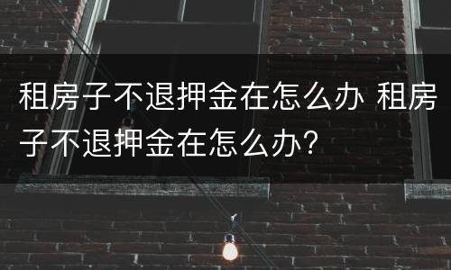 租房子不退押金在怎么办 租房子不退押金在怎么办?
