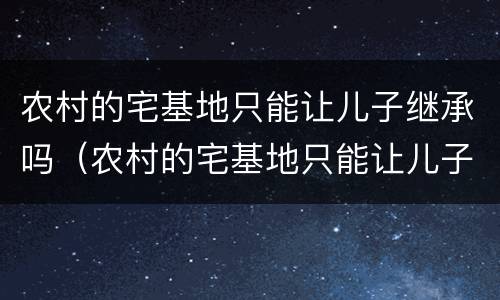 农村的宅基地只能让儿子继承吗（农村的宅基地只能让儿子继承吗知乎）