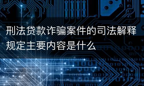 刑法贷款诈骗案件的司法解释规定主要内容是什么