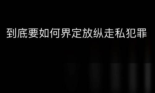 到底要如何界定放纵走私犯罪