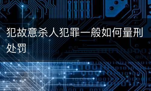 犯故意杀人犯罪一般如何量刑处罚