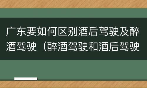 广东要如何区别酒后驾驶及醉酒驾驶（醉酒驾驶和酒后驾驶是怎么区分的）