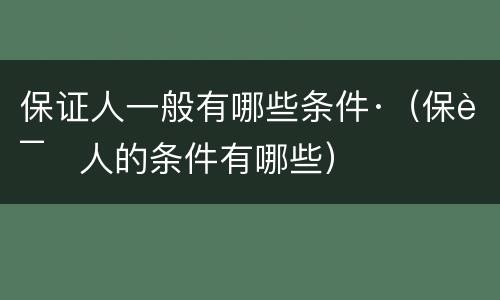 保证人一般有哪些条件·（保证人的条件有哪些）