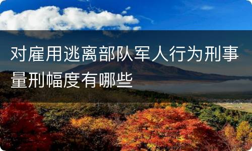 对雇用逃离部队军人行为刑事量刑幅度有哪些