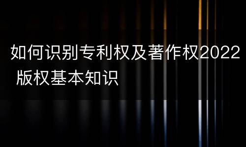 如何识别专利权及著作权2022 版权基本知识