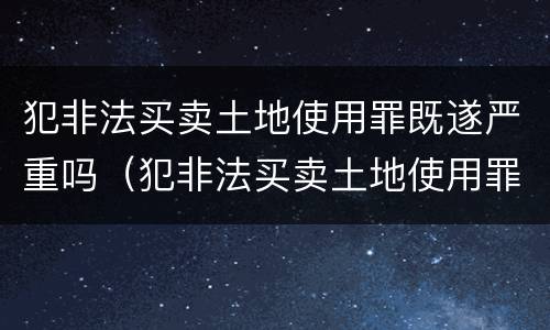 犯非法买卖土地使用罪既遂严重吗（犯非法买卖土地使用罪既遂严重吗判几年）