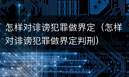 怎样对诽谤犯罪做界定（怎样对诽谤犯罪做界定判刑）