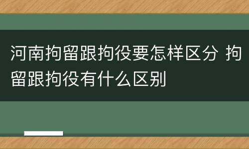 河南拘留跟拘役要怎样区分 拘留跟拘役有什么区别