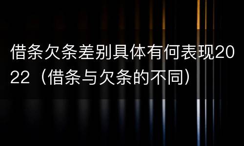 借条欠条差别具体有何表现2022（借条与欠条的不同）