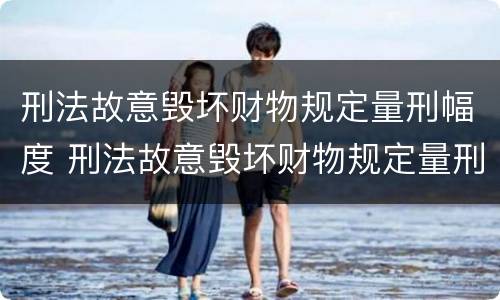 刑法故意毁坏财物规定量刑幅度 刑法故意毁坏财物规定量刑幅度大吗