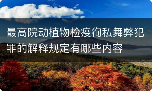 最高院动植物检疫徇私舞弊犯罪的解释规定有哪些内容