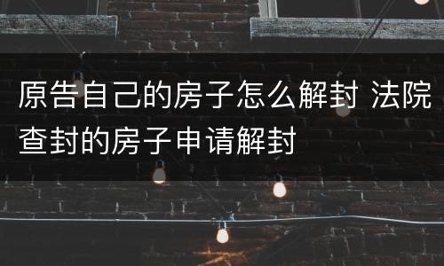 原告自己的房子怎么解封 法院查封的房子申请解封