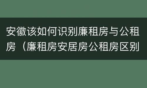 安徽该如何识别廉租房与公租房（廉租房安居房公租房区别）