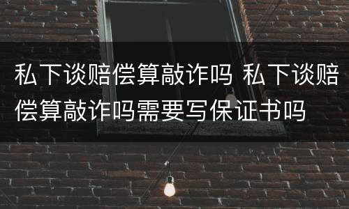私下谈赔偿算敲诈吗 私下谈赔偿算敲诈吗需要写保证书吗