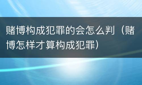 赌博构成犯罪的会怎么判（赌博怎样才算构成犯罪）