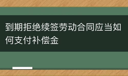 到期拒绝续签劳动合同应当如何支付补偿金